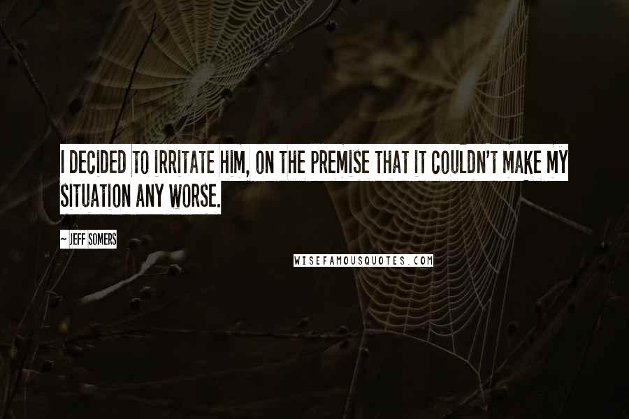 Jeff Somers Quotes: I decided to irritate him, on the premise that it couldn't make my situation any worse.