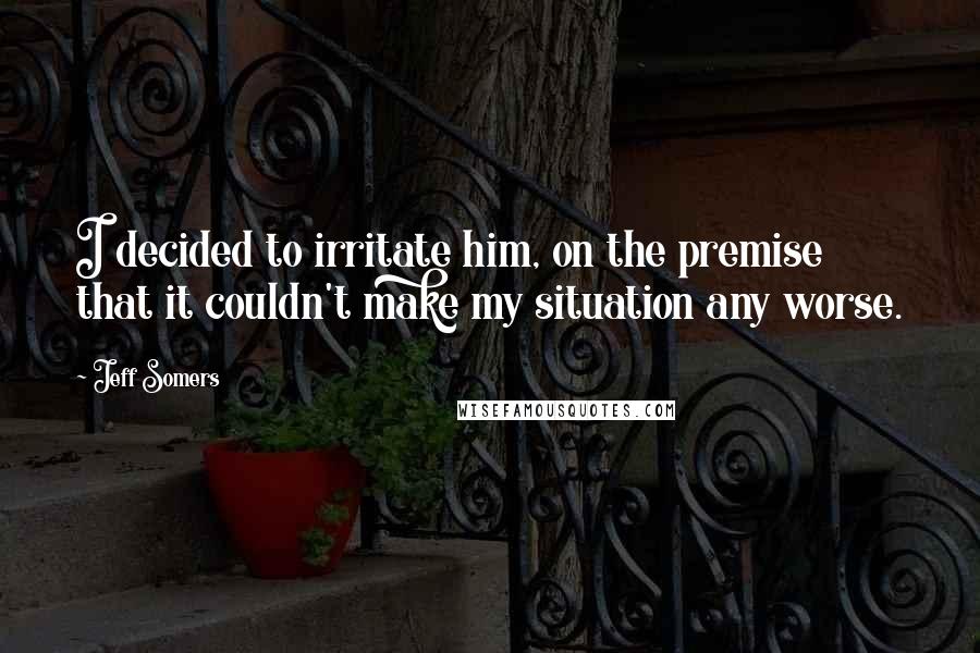 Jeff Somers Quotes: I decided to irritate him, on the premise that it couldn't make my situation any worse.