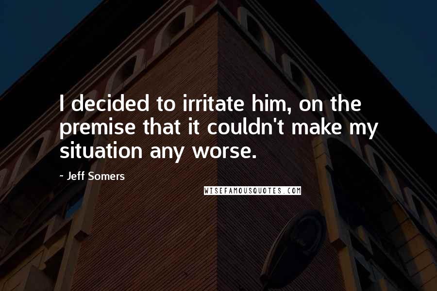 Jeff Somers Quotes: I decided to irritate him, on the premise that it couldn't make my situation any worse.