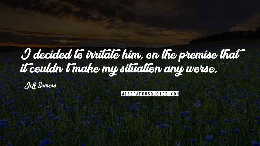 Jeff Somers Quotes: I decided to irritate him, on the premise that it couldn't make my situation any worse.