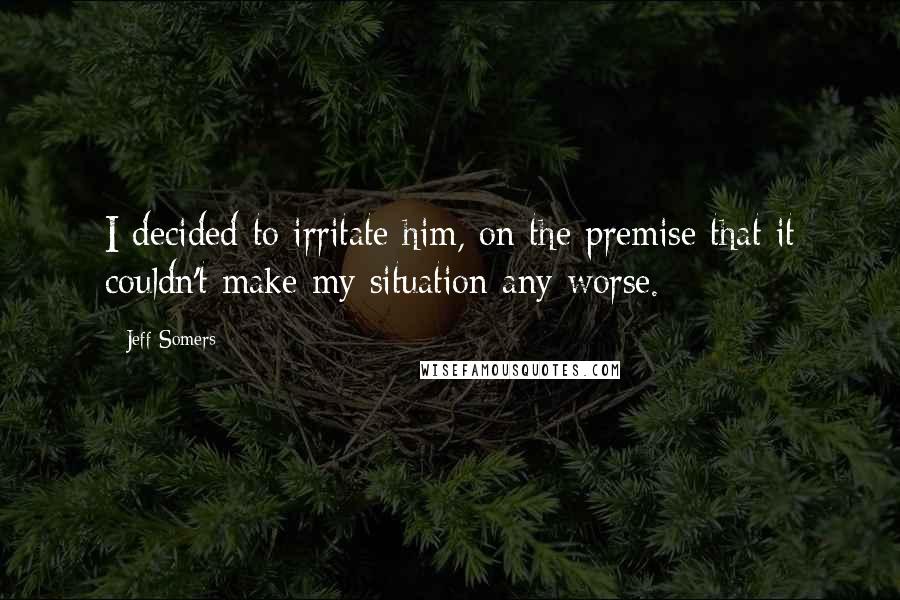 Jeff Somers Quotes: I decided to irritate him, on the premise that it couldn't make my situation any worse.