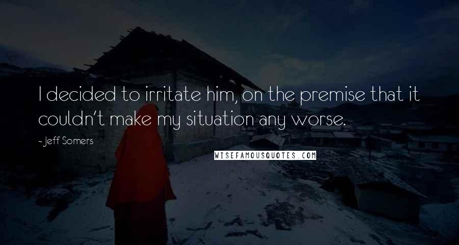 Jeff Somers Quotes: I decided to irritate him, on the premise that it couldn't make my situation any worse.