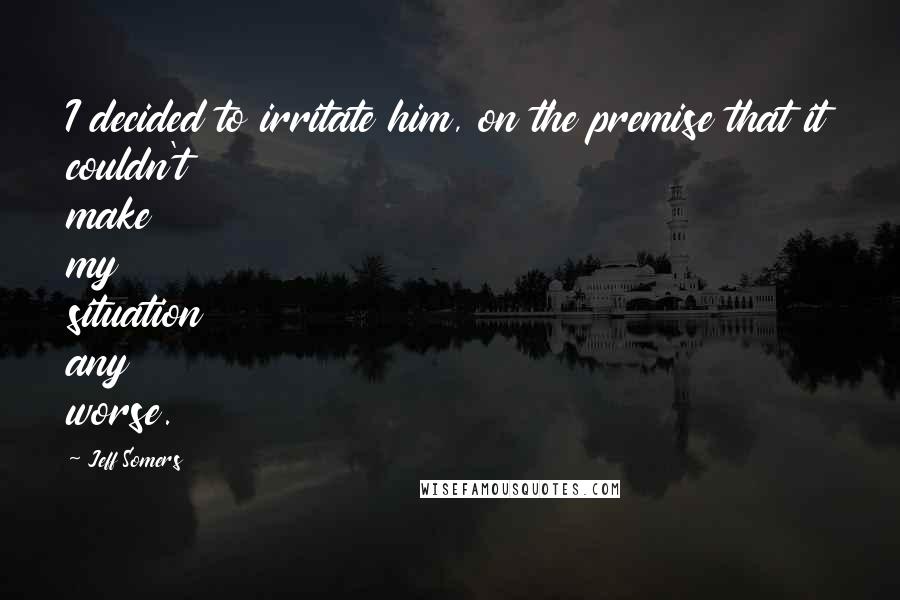 Jeff Somers Quotes: I decided to irritate him, on the premise that it couldn't make my situation any worse.