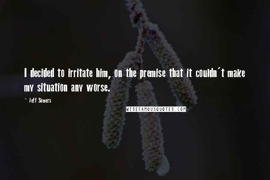 Jeff Somers Quotes: I decided to irritate him, on the premise that it couldn't make my situation any worse.