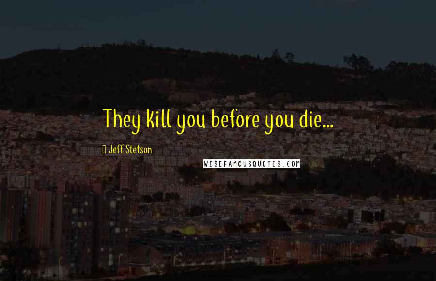 Jeff Stetson Quotes: They kill you before you die...