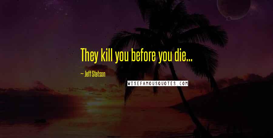 Jeff Stetson Quotes: They kill you before you die...
