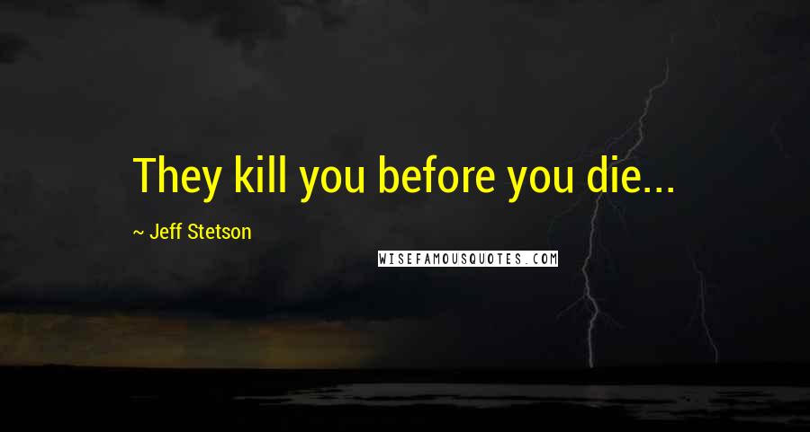 Jeff Stetson Quotes: They kill you before you die...