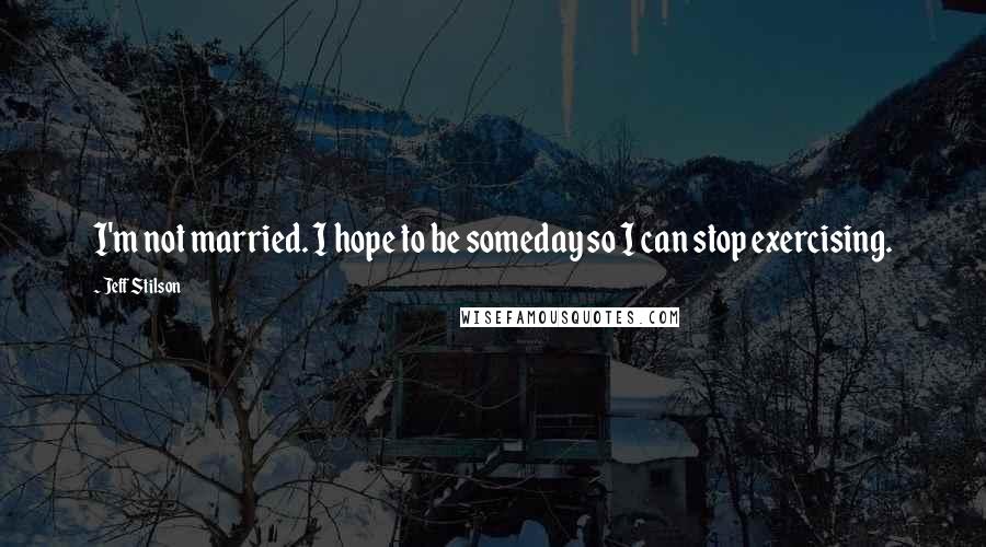 Jeff Stilson Quotes: I'm not married. I hope to be someday so I can stop exercising.