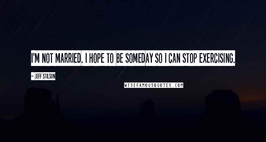 Jeff Stilson Quotes: I'm not married. I hope to be someday so I can stop exercising.