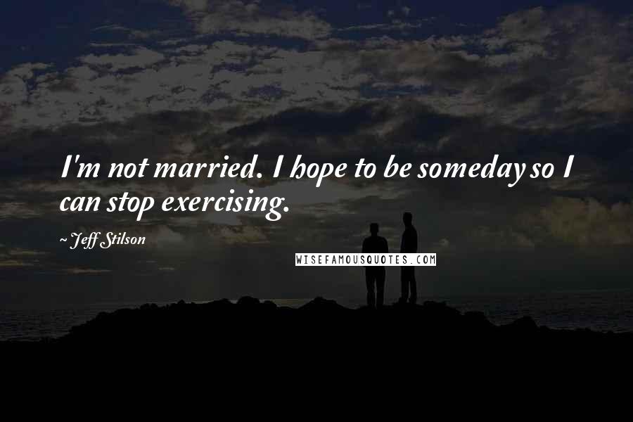 Jeff Stilson Quotes: I'm not married. I hope to be someday so I can stop exercising.