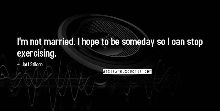 Jeff Stilson Quotes: I'm not married. I hope to be someday so I can stop exercising.