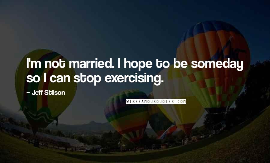Jeff Stilson Quotes: I'm not married. I hope to be someday so I can stop exercising.