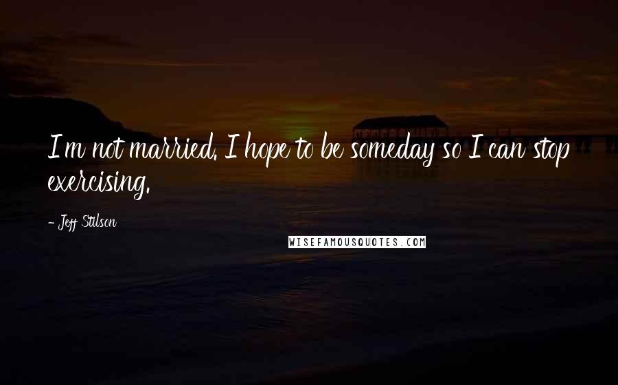 Jeff Stilson Quotes: I'm not married. I hope to be someday so I can stop exercising.