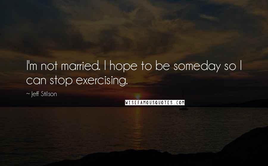 Jeff Stilson Quotes: I'm not married. I hope to be someday so I can stop exercising.