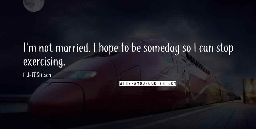 Jeff Stilson Quotes: I'm not married. I hope to be someday so I can stop exercising.