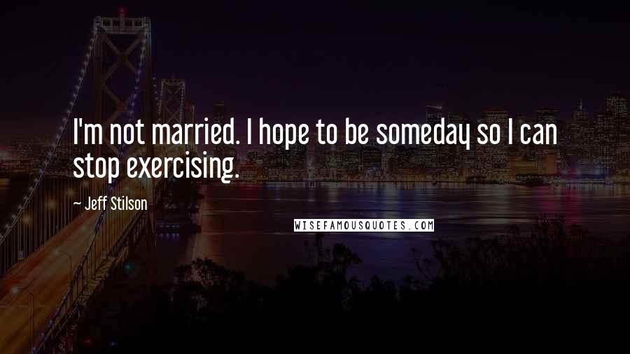 Jeff Stilson Quotes: I'm not married. I hope to be someday so I can stop exercising.