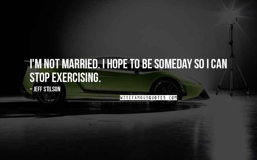 Jeff Stilson Quotes: I'm not married. I hope to be someday so I can stop exercising.