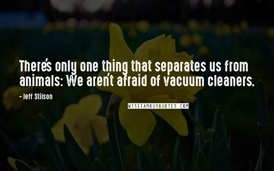 Jeff Stilson Quotes: There's only one thing that separates us from animals: We aren't afraid of vacuum cleaners.