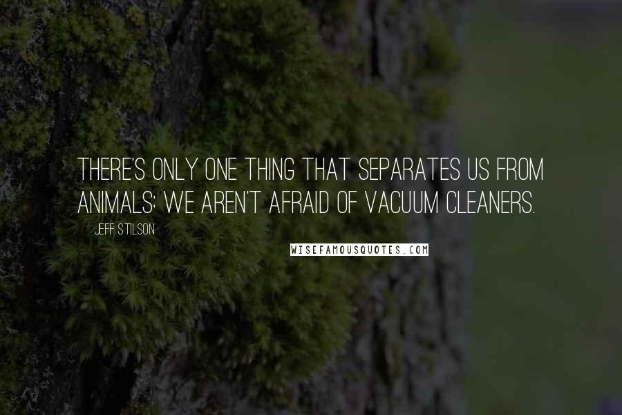 Jeff Stilson Quotes: There's only one thing that separates us from animals: We aren't afraid of vacuum cleaners.