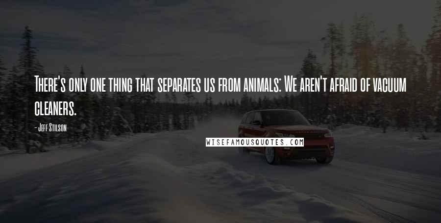 Jeff Stilson Quotes: There's only one thing that separates us from animals: We aren't afraid of vacuum cleaners.