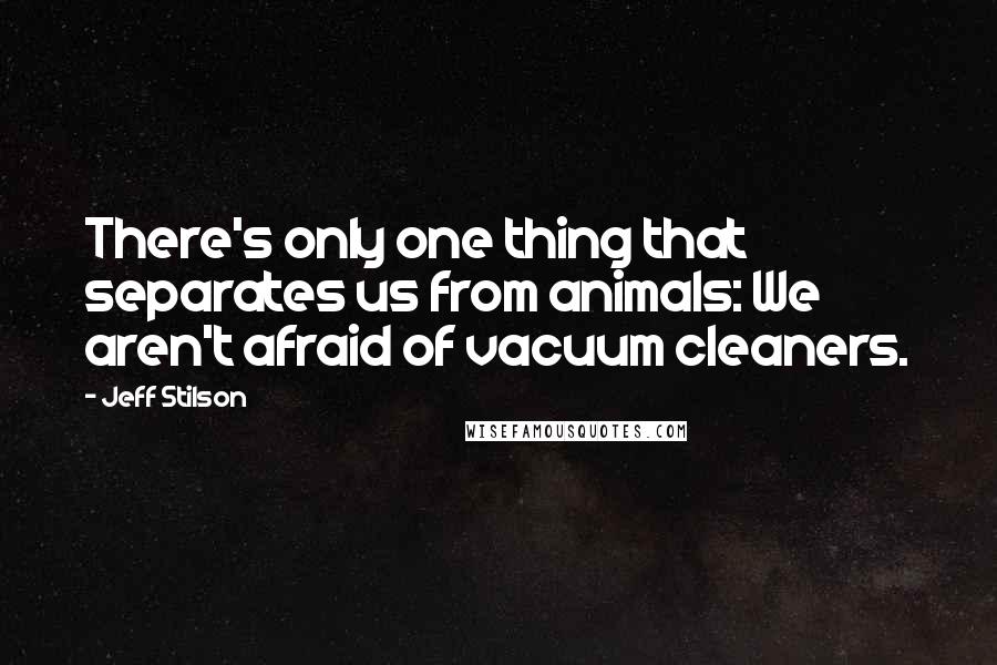 Jeff Stilson Quotes: There's only one thing that separates us from animals: We aren't afraid of vacuum cleaners.