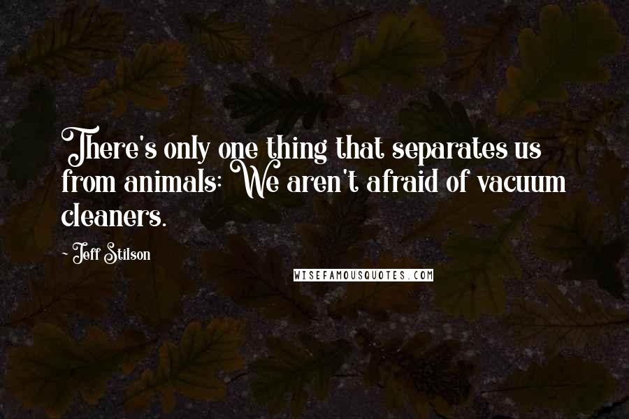 Jeff Stilson Quotes: There's only one thing that separates us from animals: We aren't afraid of vacuum cleaners.