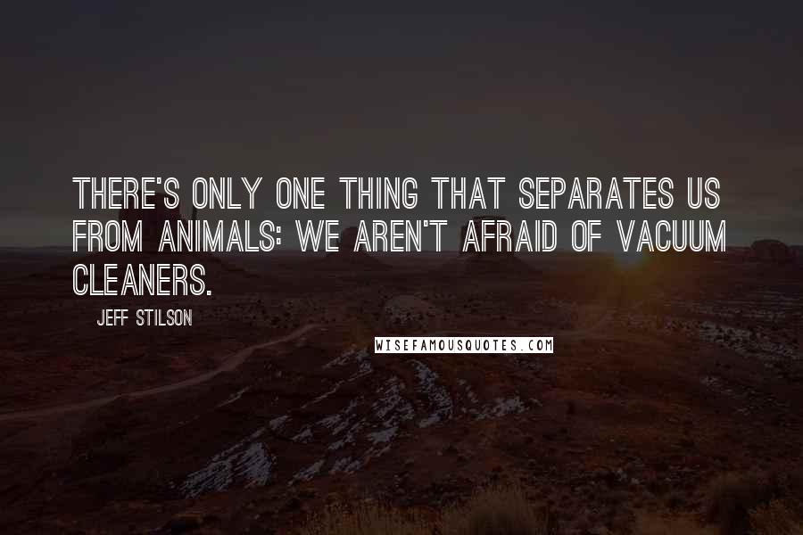 Jeff Stilson Quotes: There's only one thing that separates us from animals: We aren't afraid of vacuum cleaners.