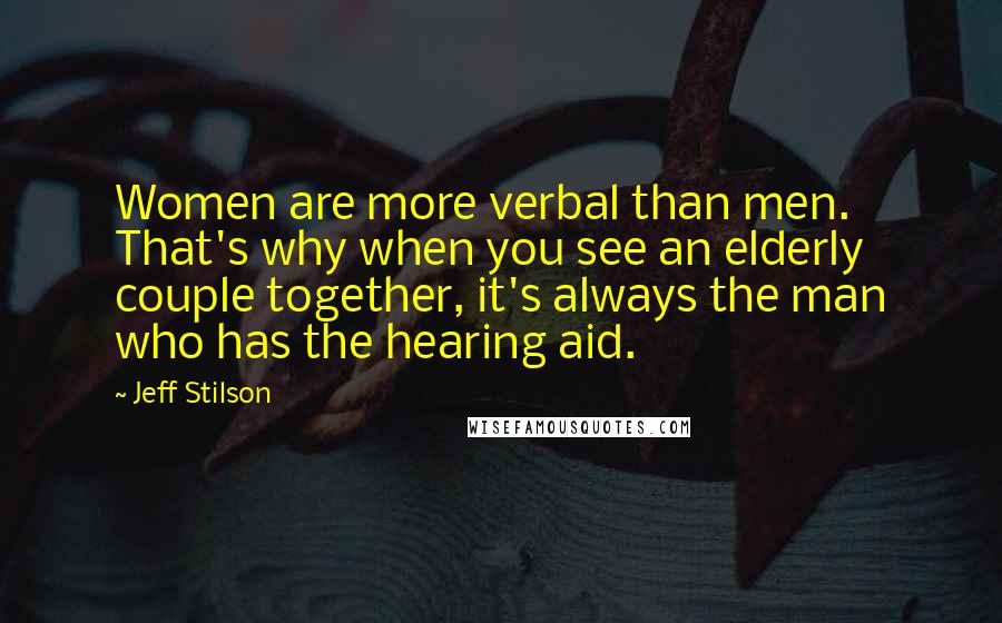 Jeff Stilson Quotes: Women are more verbal than men. That's why when you see an elderly couple together, it's always the man who has the hearing aid.