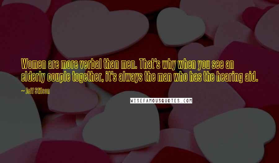 Jeff Stilson Quotes: Women are more verbal than men. That's why when you see an elderly couple together, it's always the man who has the hearing aid.