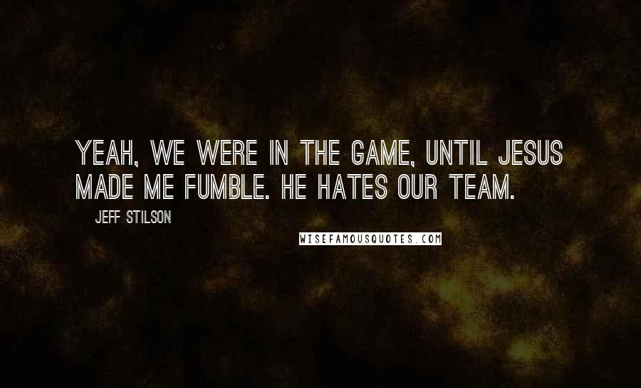 Jeff Stilson Quotes: Yeah, we were in the game, until Jesus made me fumble. He hates our team.