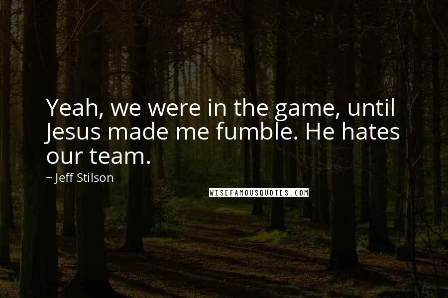 Jeff Stilson Quotes: Yeah, we were in the game, until Jesus made me fumble. He hates our team.