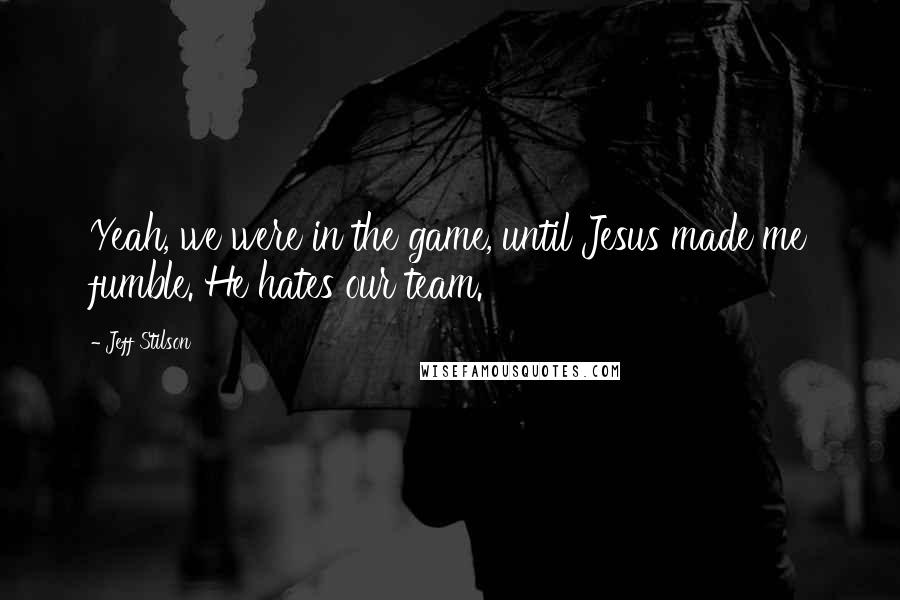 Jeff Stilson Quotes: Yeah, we were in the game, until Jesus made me fumble. He hates our team.