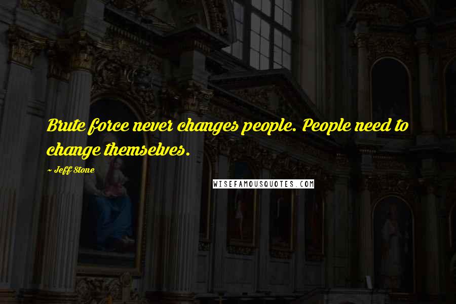 Jeff Stone Quotes: Brute force never changes people. People need to change themselves.