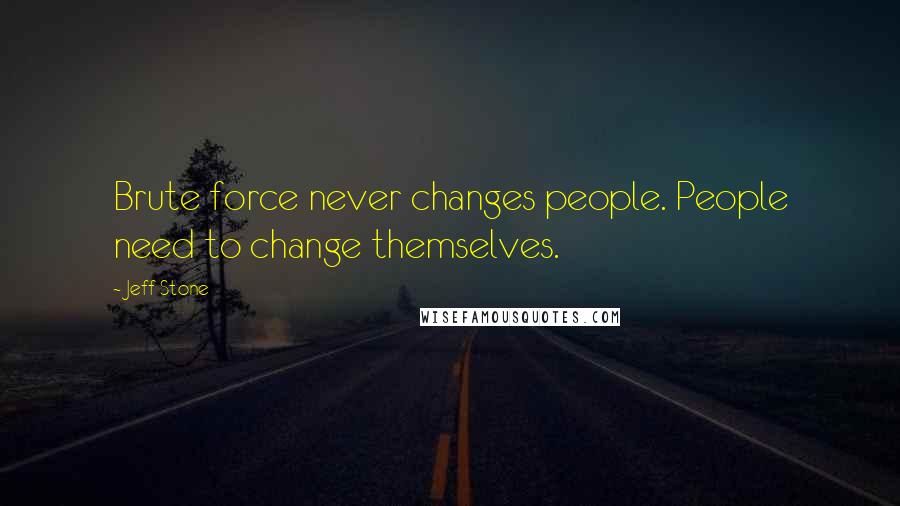 Jeff Stone Quotes: Brute force never changes people. People need to change themselves.