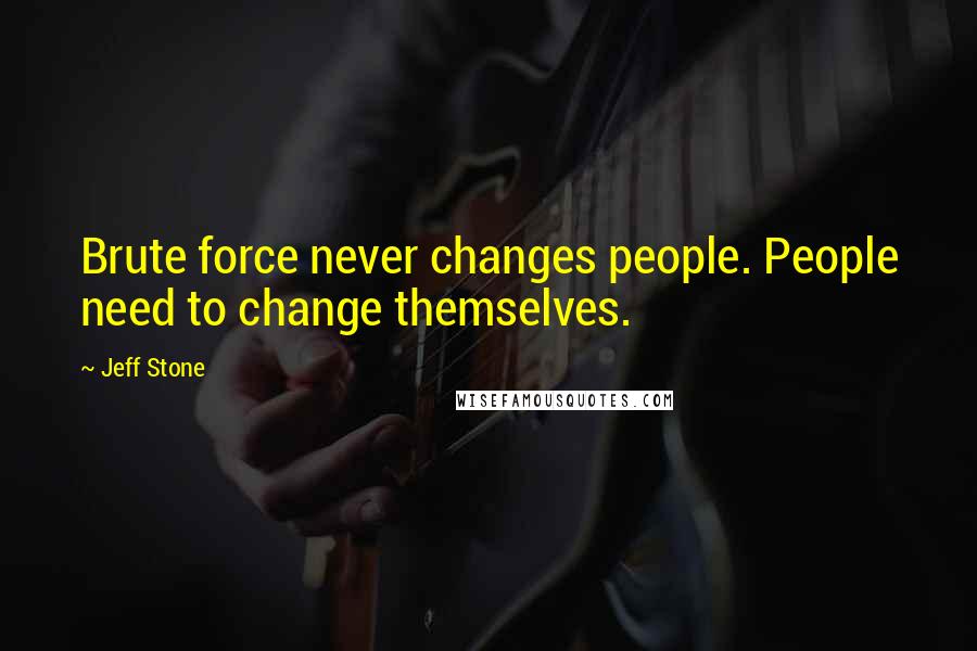 Jeff Stone Quotes: Brute force never changes people. People need to change themselves.