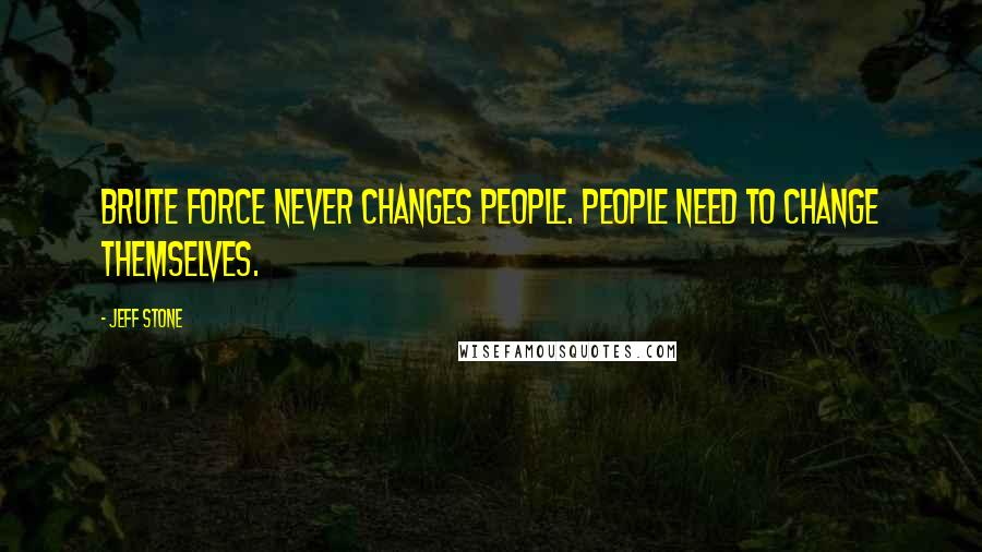 Jeff Stone Quotes: Brute force never changes people. People need to change themselves.