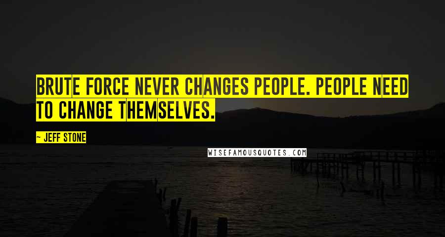 Jeff Stone Quotes: Brute force never changes people. People need to change themselves.