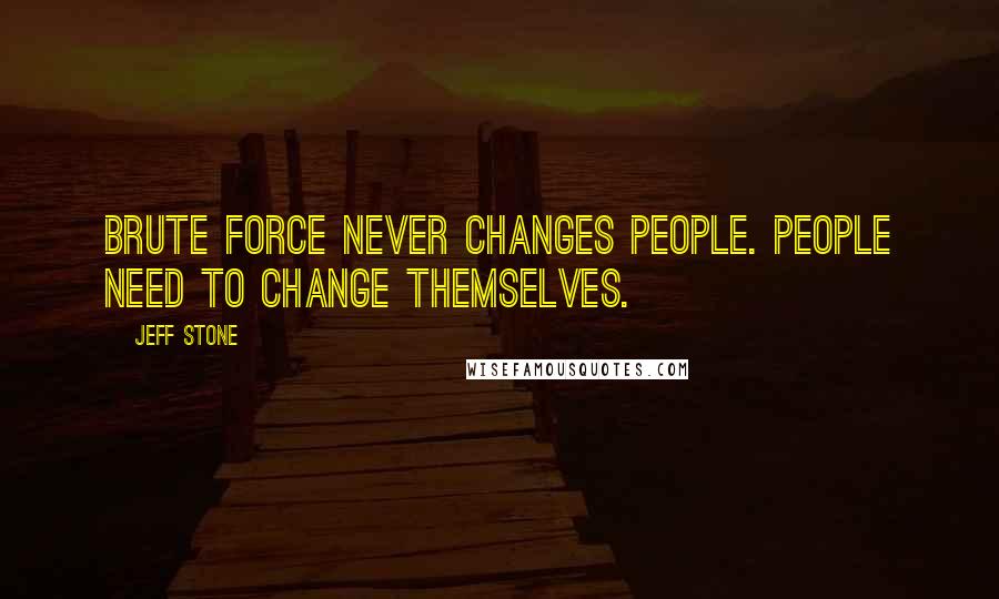 Jeff Stone Quotes: Brute force never changes people. People need to change themselves.