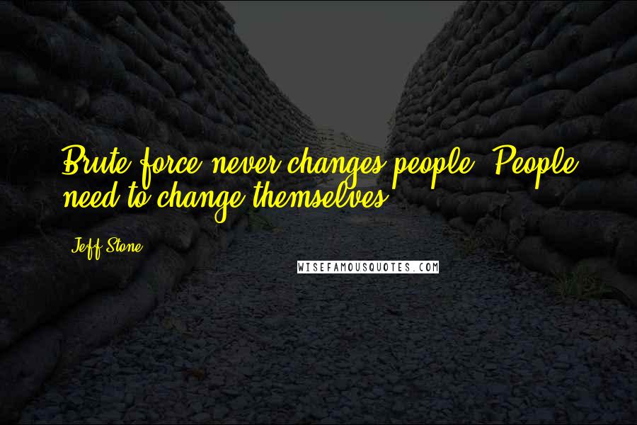 Jeff Stone Quotes: Brute force never changes people. People need to change themselves.