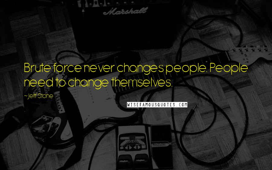 Jeff Stone Quotes: Brute force never changes people. People need to change themselves.