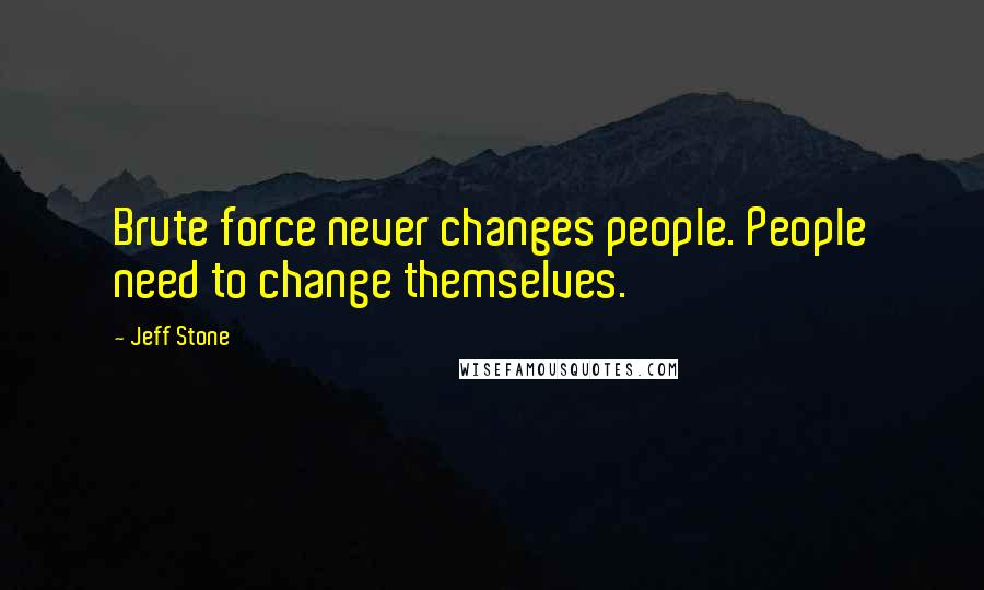 Jeff Stone Quotes: Brute force never changes people. People need to change themselves.