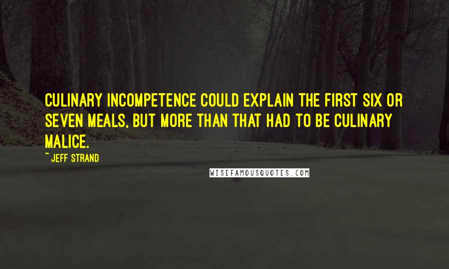 Jeff Strand Quotes: Culinary incompetence could explain the first six or seven meals, but more than that had to be culinary malice.