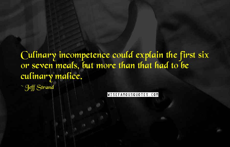 Jeff Strand Quotes: Culinary incompetence could explain the first six or seven meals, but more than that had to be culinary malice.