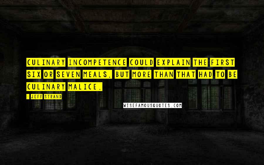 Jeff Strand Quotes: Culinary incompetence could explain the first six or seven meals, but more than that had to be culinary malice.