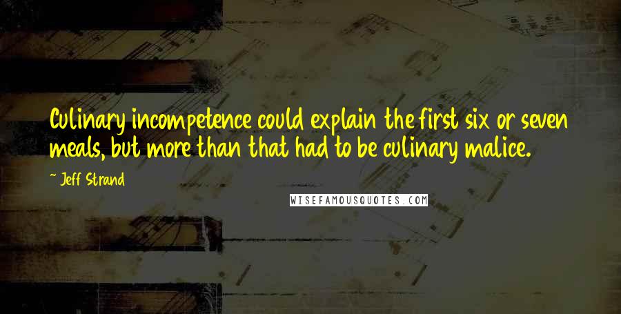 Jeff Strand Quotes: Culinary incompetence could explain the first six or seven meals, but more than that had to be culinary malice.