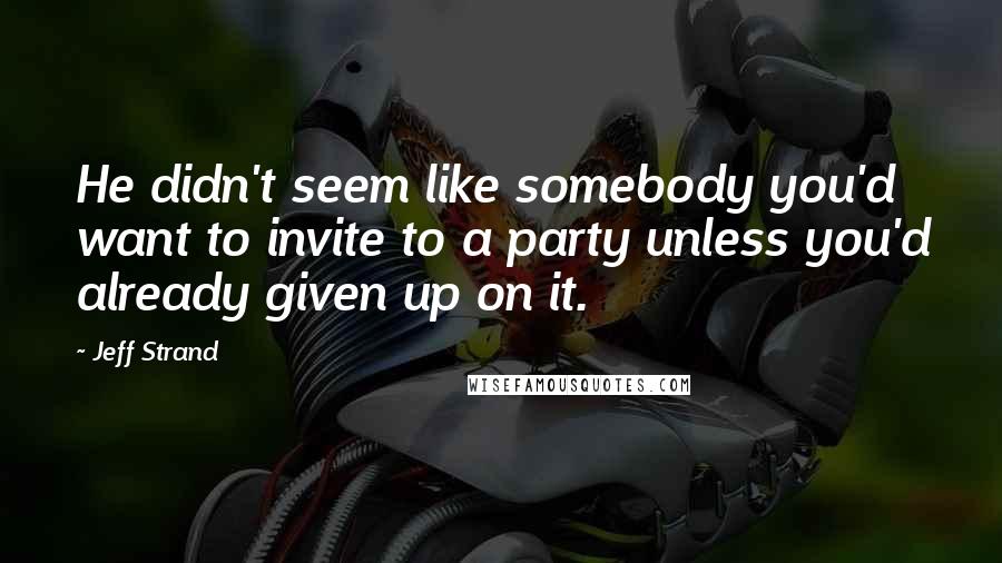 Jeff Strand Quotes: He didn't seem like somebody you'd want to invite to a party unless you'd already given up on it.