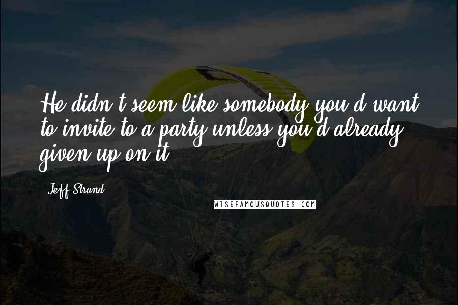 Jeff Strand Quotes: He didn't seem like somebody you'd want to invite to a party unless you'd already given up on it.