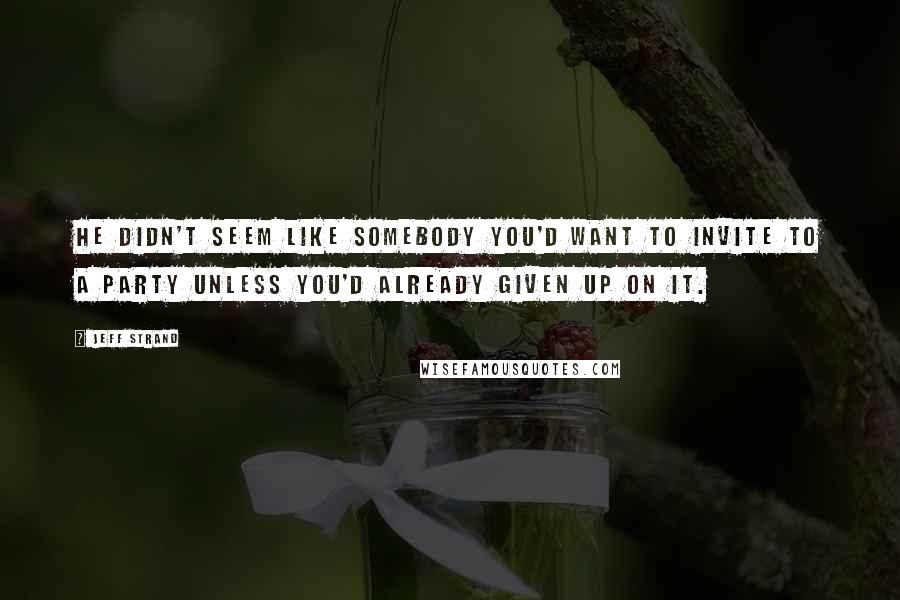 Jeff Strand Quotes: He didn't seem like somebody you'd want to invite to a party unless you'd already given up on it.