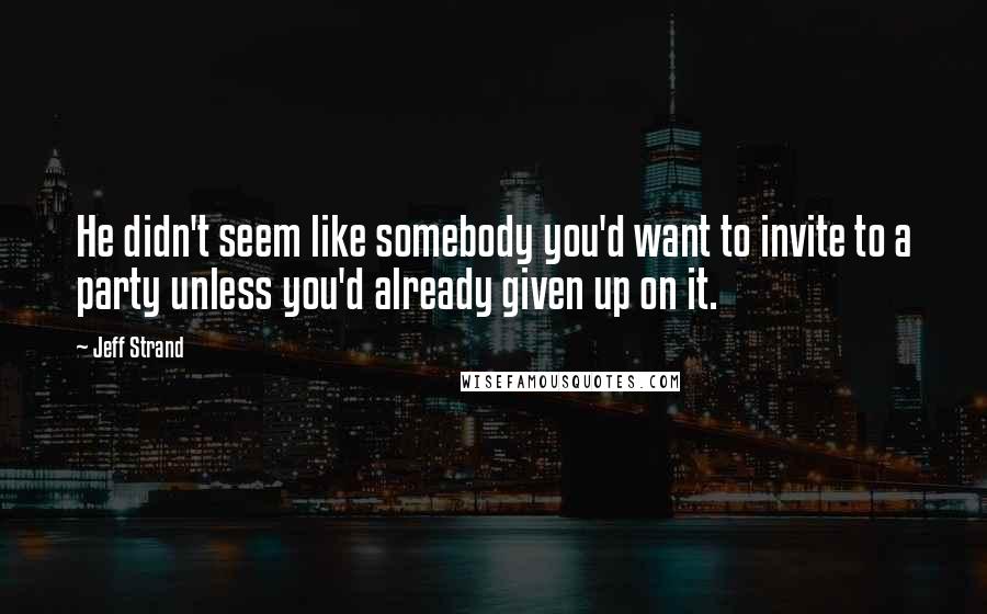 Jeff Strand Quotes: He didn't seem like somebody you'd want to invite to a party unless you'd already given up on it.