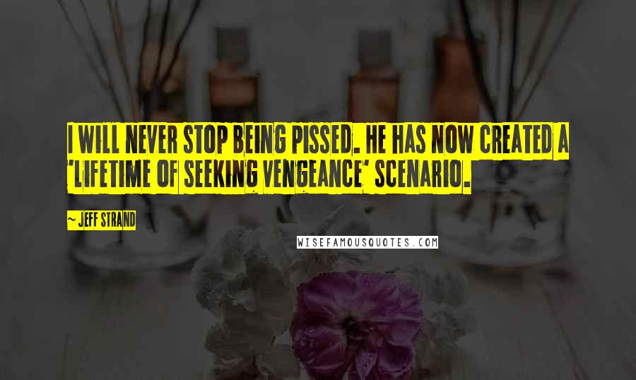 Jeff Strand Quotes: I will never stop being pissed. He has now created a 'lifetime of seeking vengeance' scenario.